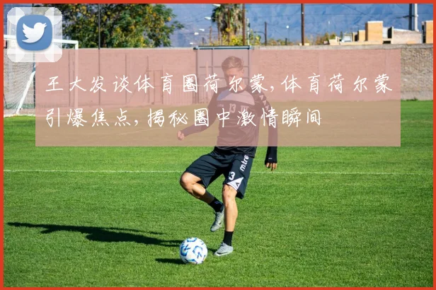 王大发谈体育圈荷尔蒙,体育荷尔蒙引爆焦点,揭秘圈中激情瞬间
