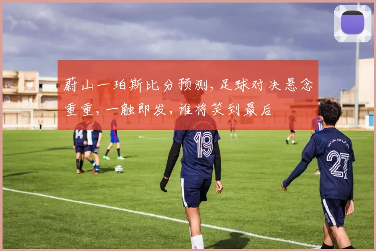 蔚山一珀斯比分预测,足球对决悬念重重,一触即发,谁将笑到最后