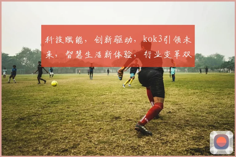 科技赋能，创新驱动，kok3引领未来，智慧生活新体验，行业变革双驱动。