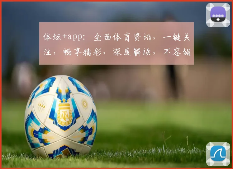 体坛+app：全面体育资讯，一键关注，畅享精彩，深度解读，不容错过