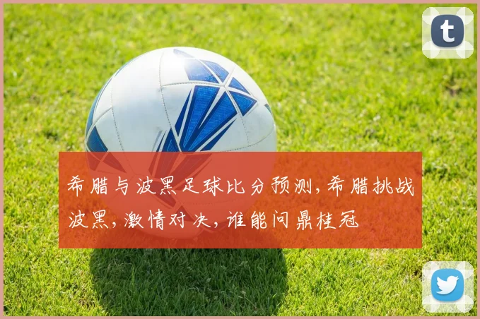 希腊与波黑足球比分预测,希腊挑战波黑,激情对决,谁能问鼎桂冠
