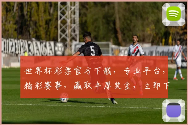世界杯彩票官方下载，专业平台，精彩赛事，赢取丰厚奖金，立即下载体验