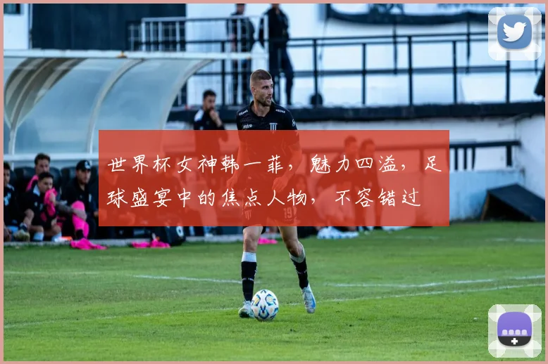 世界杯女神韩一菲，魅力四溢，足球盛宴中的焦点人物，不容错过