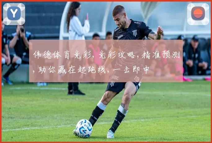 伟德体育竞彩,竞彩攻略,精准预测,助你赢在起跑线,一击即中