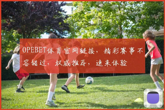 OPEBET体育官网链接，精彩赛事不容错过，权威推荐，速来体验