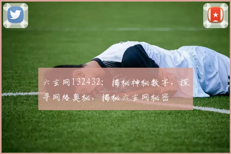 六玄网132432：揭秘神秘数字，探寻网络奥秘，揭秘六玄网秘密