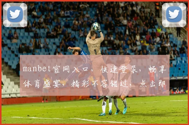 manbet官网入口，快速登录，畅享体育盛宴，精彩不容错过，点击即达