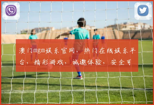 澳门mgm娱乐官网，热门在线娱乐平台，精彩游戏，诚邀体验，安全可靠，必看攻略