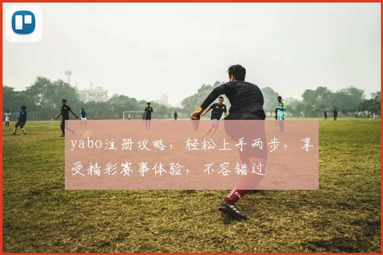 yabo注册攻略，轻松上手两步，享受精彩赛事体验，不容错过